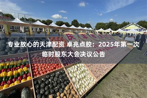 专业放心的天津配资 卓兆点胶：2025年第一次临时股东大会决议公告