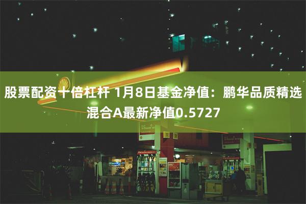 股票配资十倍杠杆 1月8日基金净值：鹏华品质精选混合A最新净值0.5727