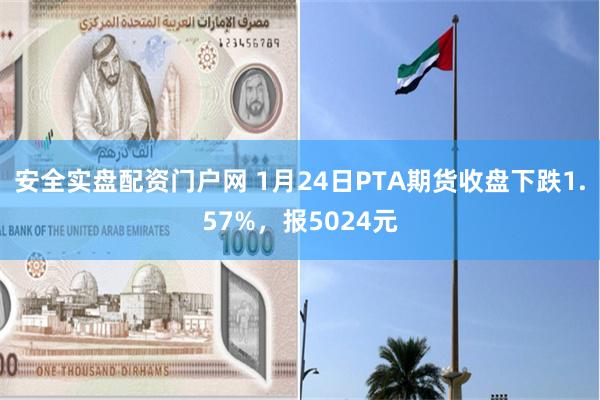 安全实盘配资门户网 1月24日PTA期货收盘下跌1.57%，报5024元