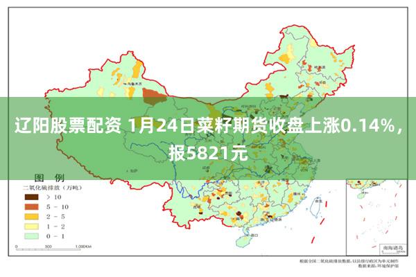 辽阳股票配资 1月24日菜籽期货收盘上涨0.14%，报5821元