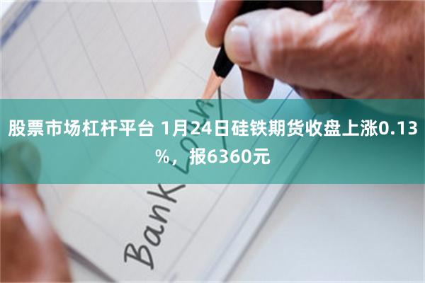 股票市场杠杆平台 1月24日硅铁期货收盘上涨0.13%，报6360元