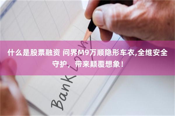 什么是股票融资 问界M9万顺隐形车衣,全维安全守护，带来颠覆想象！