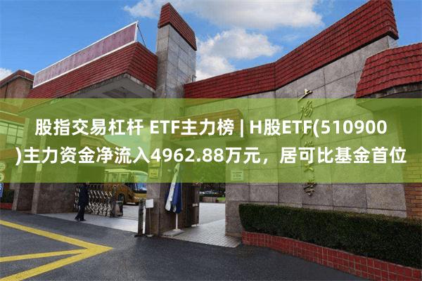 股指交易杠杆 ETF主力榜 | H股ETF(510900)主力资金净流入4962.88万元，居可比基金首位