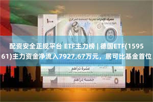 配资安全正规平台 ETF主力榜 | 德国ETF(159561)主力资金净流入7927.67万元，居可比基金首位