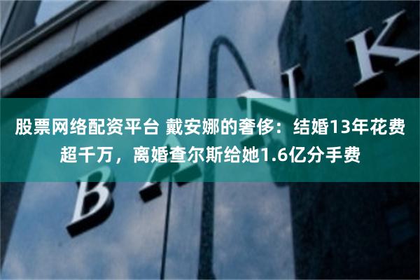 股票网络配资平台 戴安娜的奢侈：结婚13年花费超千万，离婚查尔斯给她1.6亿分手费