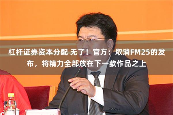 杠杆证券资本分配 无了！官方：取消FM25的发布，将精力全部放在下一款作品之上