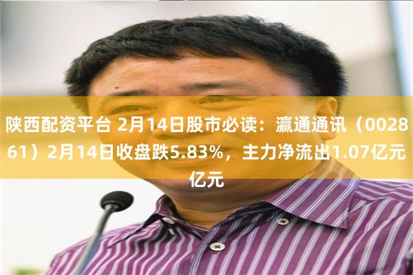 陕西配资平台 2月14日股市必读：瀛通通讯（002861）2月14日收盘跌5.83%，主力净流出1.07亿元