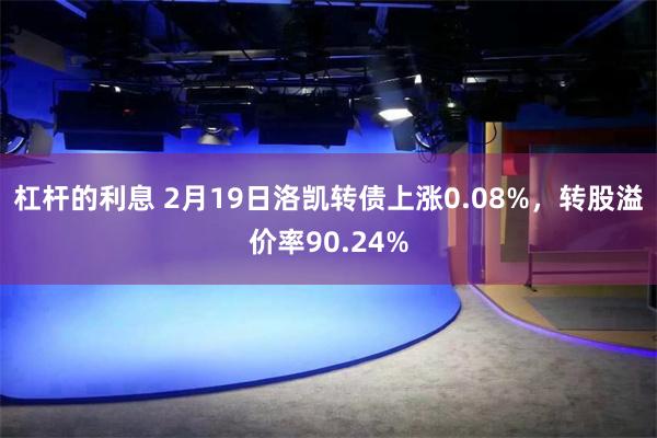 杠杆的利息 2月19日洛凯转债上涨0.08%，转股溢价率90.24%