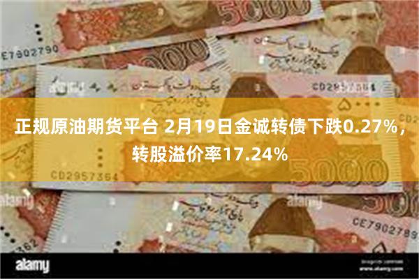 正规原油期货平台 2月19日金诚转债下跌0.27%，转股溢价率17.24%