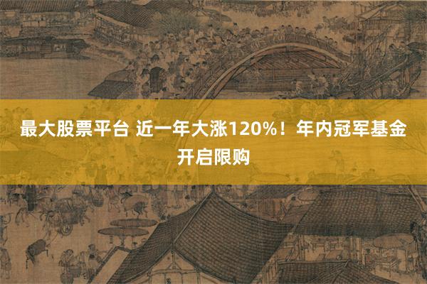 最大股票平台 近一年大涨120%！年内冠军基金开启限购