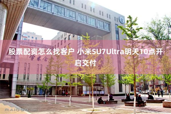 股票配资怎么找客户 小米SU7Ultra明天10点开启交付