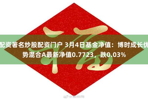 配资著名炒股配资门户 3月4日基金净值：博时成长优势混合A最新净值0.7723，跌0.03%