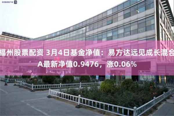 福州股票配资 3月4日基金净值：易方达远见成长混合A最新净值0.9476，涨0.06%