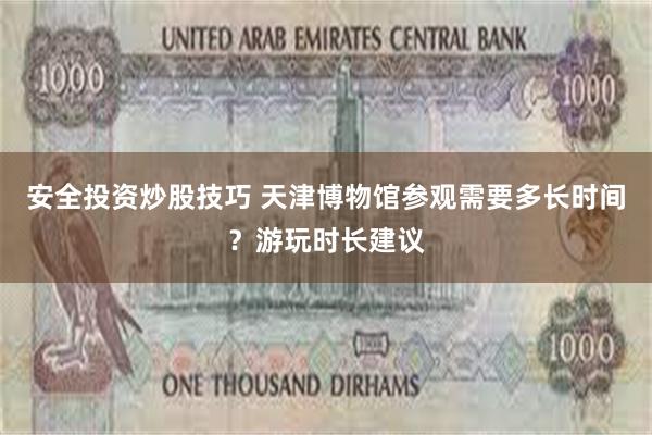 安全投资炒股技巧 天津博物馆参观需要多长时间？游玩时长建议