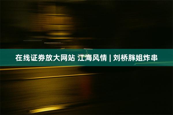 在线证劵放大网站 江海风情 | 刘桥胖姐炸串