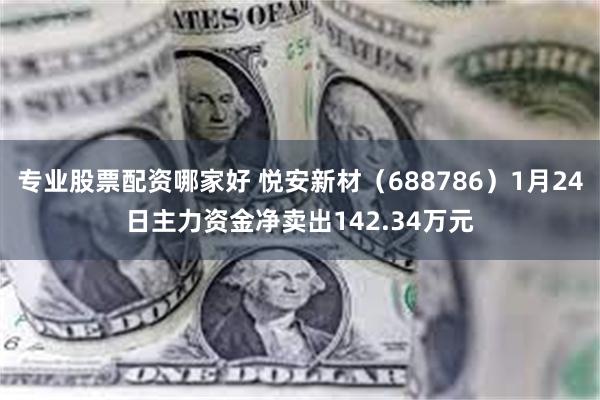 专业股票配资哪家好 悦安新材（688786）1月24日主力资金净卖出142.34万元