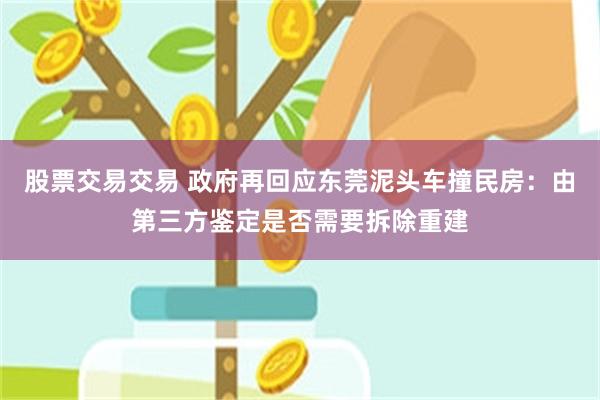 股票交易交易 政府再回应东莞泥头车撞民房：由第三方鉴定是否需要拆除重建